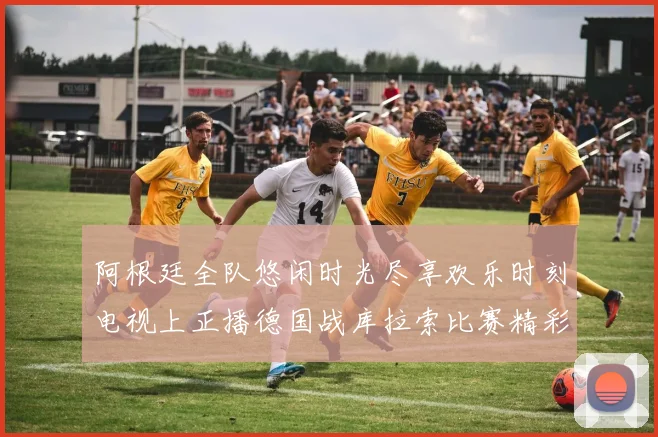 阿根廷全队悠闲时光尽享欢乐时刻电视上正播德国战库拉索比赛精彩瞬间