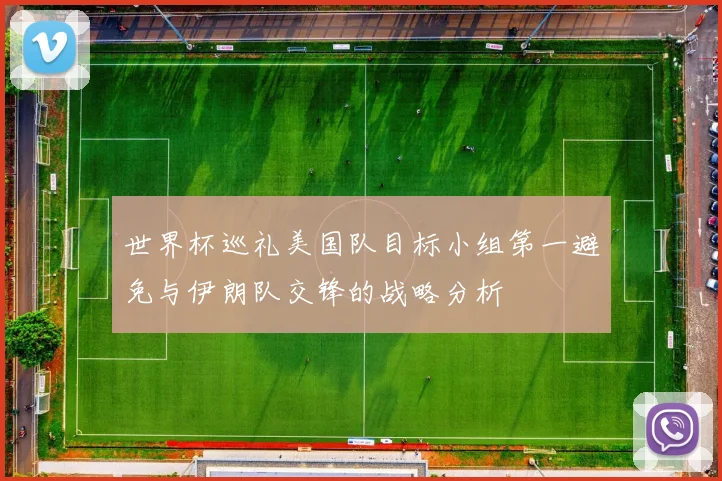 世界杯巡礼美国队目标小组第一避免与伊朗队交锋的战略分析