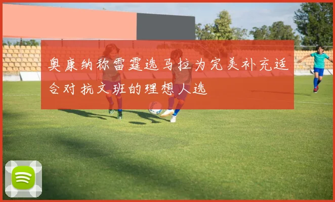 奥康纳称雷霆选马拉为完美补充适合对抗文班的理想人选