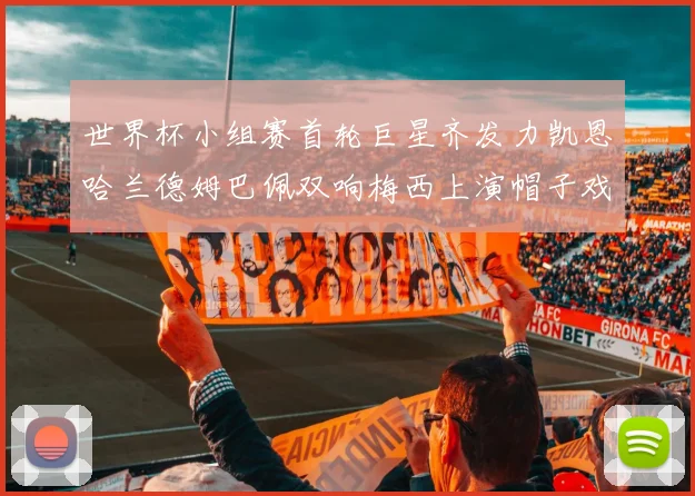 世界杯小组赛首轮巨星齐发力凯恩哈兰德姆巴佩双响梅西上演帽子戏法