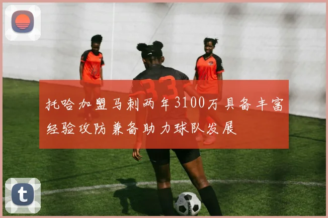 托哈加盟马刺两年3100万具备丰富经验攻防兼备助力球队发展