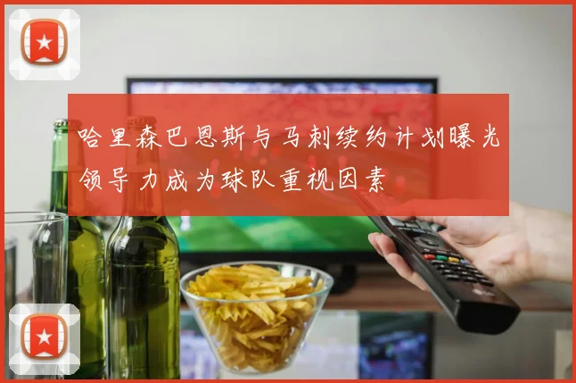 哈里森巴恩斯与马刺续约计划曝光领导力成为球队重视因素