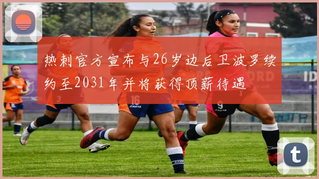 热刺官方宣布与26岁边后卫波罗续约至2031年并将获得顶薪待遇
