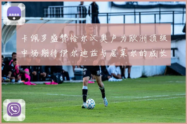 卡佩罗盛赞恰尔汉奥卢为欧洲顶级中场期待伊尔迪兹与居莱尔的成长