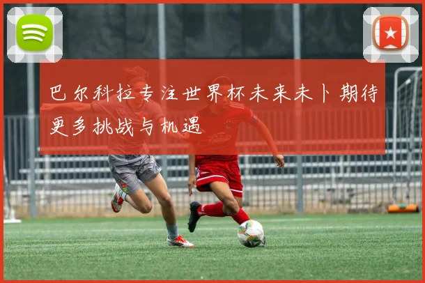 巴尔科拉专注世界杯未来未卜期待更多挑战与机遇