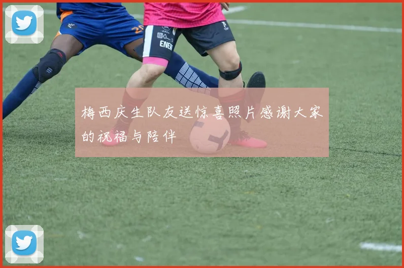 梅西庆生队友送惊喜照片感谢大家的祝福与陪伴
