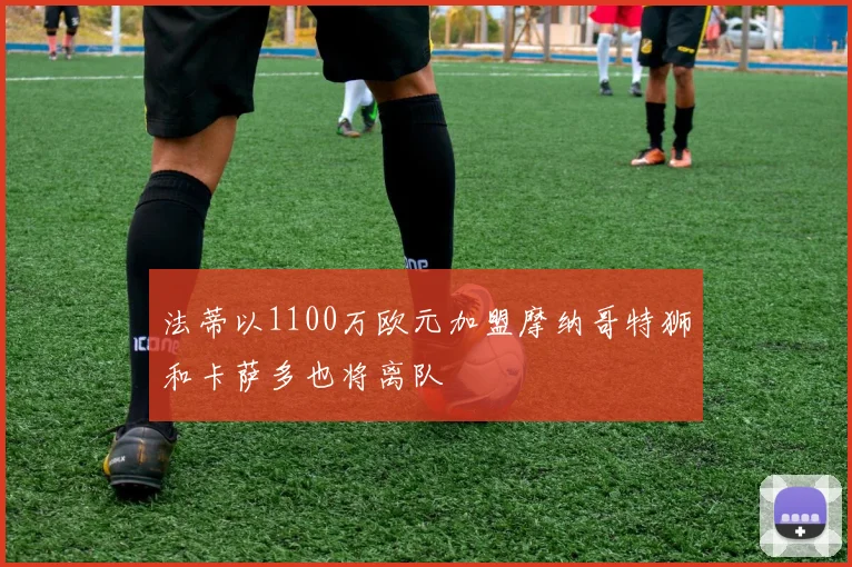 法蒂以1100万欧元加盟摩纳哥特狮和卡萨多也将离队
