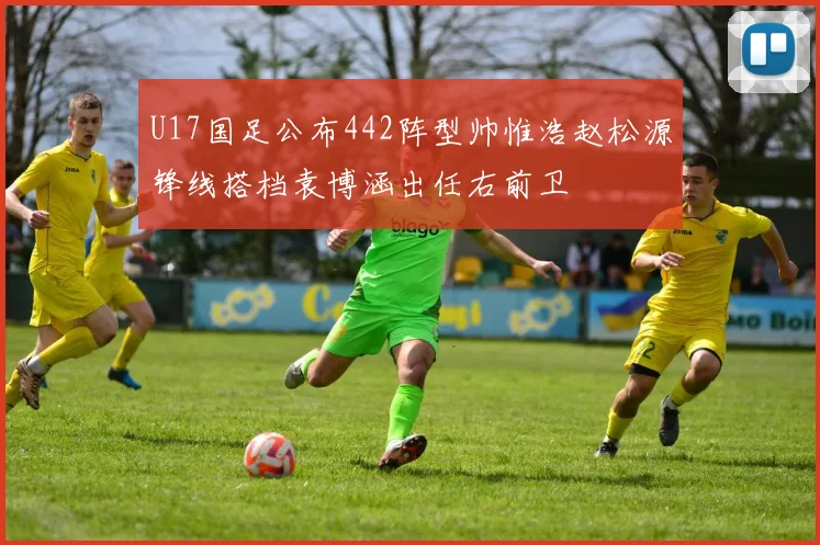 U17国足公布442阵型帅惟浩赵松源锋线搭档袁博涵出任右前卫