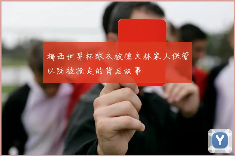 梅西世界杯球衣被德夫林家人保管以防被抢走的背后故事